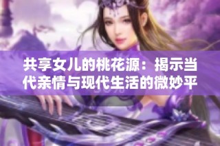 共享女儿的桃花源：揭示当代亲情与现代生活的微妙平衡