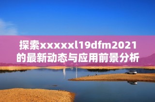 探索xxxxxl19dfm2021的最新动态与应用前景分析