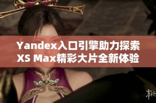 Yandex入口引擎助力探索XS Max精彩大片全新体验