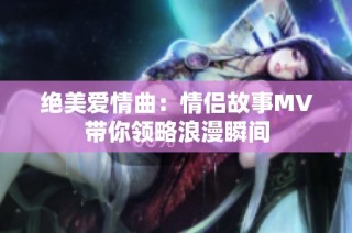 绝美爱情曲：情侣故事MV带你领略浪漫瞬间