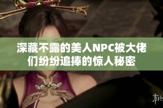 深藏不露的美人NPC被大佬们纷纷追捧的惊人秘密