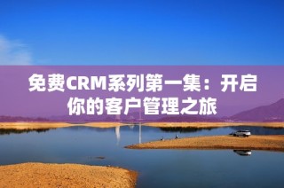 免费CRM系列第一集：开启你的客户管理之旅