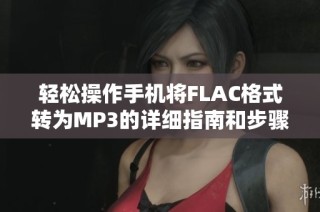 轻松操作手机将FLAC格式转为MP3的详细指南和步骤分享