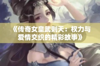 《传奇女皇武则天：权力与爱情交织的精彩故事》