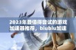 2023年最值得尝试的游戏加速器推荐，biubiu加速器等热门选项详解