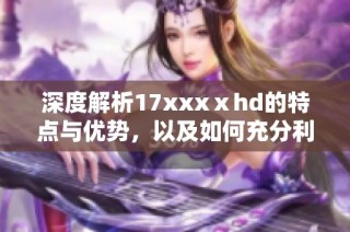 深度解析17xxxⅹhd的特点与优势，以及如何充分利用这一资源提供的内容