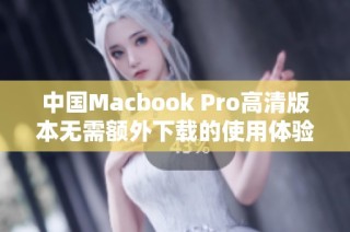 中国Macbook Pro高清版本无需额外下载的使用体验分享