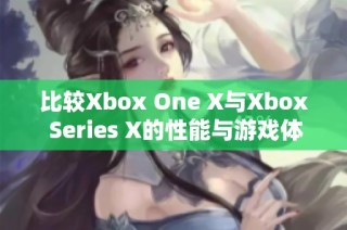 比较Xbox One X与Xbox Series X的性能与游戏体验区别分析