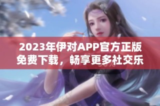 2023年伊对APP官方正版免费下载，畅享更多社交乐趣