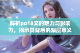 解析po18文的魅力与影响力，揭示其背后的深层意义