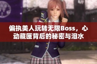 偏执美人玩转无限Boss，心动藏匣背后的秘密与泪水