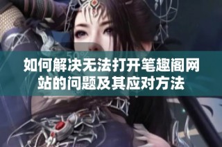 如何解决无法打开笔趣阁网站的问题及其应对方法