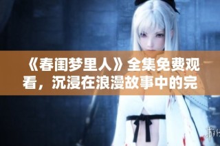 《春闺梦里人》全集免费观看，沉浸在浪漫故事中的完美选择