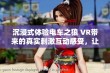 沉浸式体验电车之狼 VR带来的真实刺激互动感受，让你仿佛置身于奇妙世界之中