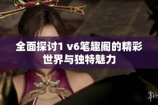 全面探讨1 v6笔趣阁的精彩世界与独特魅力