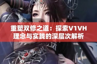 重塑双修之道：探索V1VH理念与实践的深层次解析