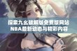 探索九幺破解版免费版网站 NBA最新动态与精彩内容分享