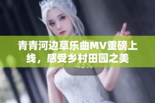 青青河边草乐曲MV重磅上线，感受乡村田园之美