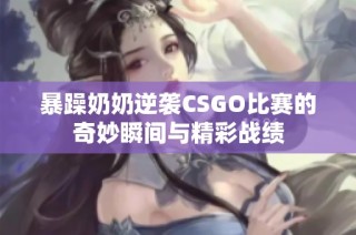 暴躁奶奶逆袭CSGO比赛的奇妙瞬间与精彩战绩