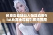 免费观看绿巨人在线直播NBA比赛全程精彩瞬间回顾与分析