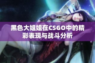 黑色大姐姐在CSGO中的精彩表现与战斗分析