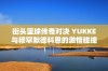 街头篮球传奇对决 YUKKE与穆罕默德科恩的激情碰撞与精彩瞬间回顾