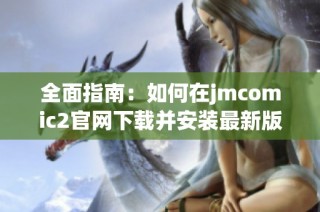 全面指南：如何在jmcomic2官网下载并安装最新版本的应用程序