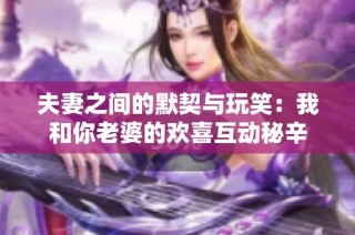 夫妻之间的默契与玩笑：我和你老婆的欢喜互动秘辛