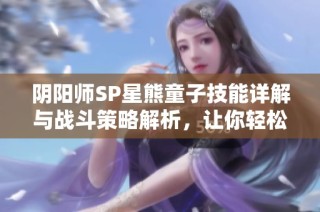 阴阳师SP星熊童子技能详解与战斗策略解析，让你轻松掌握他的强大能力