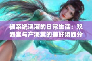 被系统浇灌的日常生活：双海棠与产海棠的美好瞬间分享