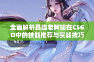 全面解析暴躁老阿姨在CSGO中的技能推荐与实战技巧分享