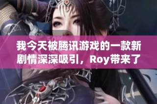 我今天被腾讯游戏的一款新剧情深深吸引，Roy带来了哪些惊喜与反思呢