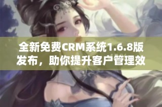 全新免费CRM系统1.6.8版发布，助你提升客户管理效率