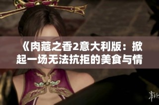 《肉蔻之香2意大利版：掀起一场无法抗拒的美食与情感之旅》