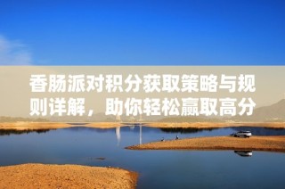 香肠派对积分获取策略与规则详解，助你轻松赢取高分奖励