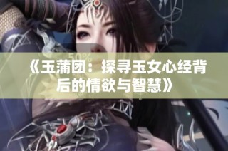 《玉蒲团：探寻玉女心经背后的情欲与智慧》