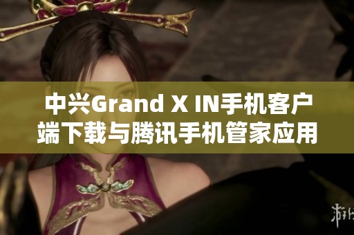 中兴Grand X IN手机客户端下载与腾讯手机管家应用指南