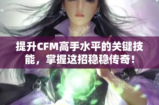 提升CFM高手水平的关键技能，掌握这招稳稳传奇！