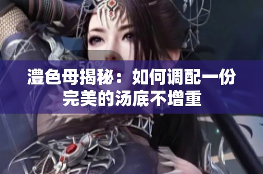 澧色母揭秘：如何调配一份完美的汤底不增重