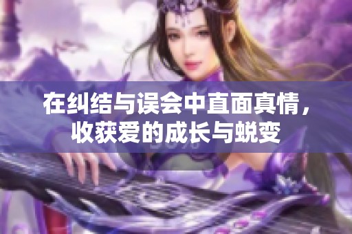 在纠结与误会中直面真情，收获爱的成长与蜕变