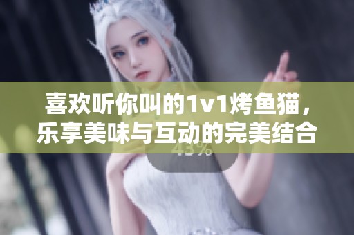 喜欢听你叫的1v1烤鱼猫，乐享美味与互动的完美结合