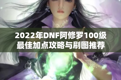 2022年DNF阿修罗100级最佳加点攻略与刷图推荐