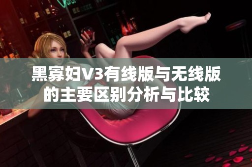 黑寡妇V3有线版与无线版的主要区别分析与比较