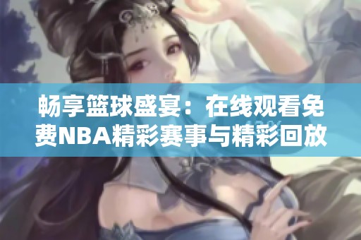 畅享篮球盛宴：在线观看免费NBA精彩赛事与精彩回放