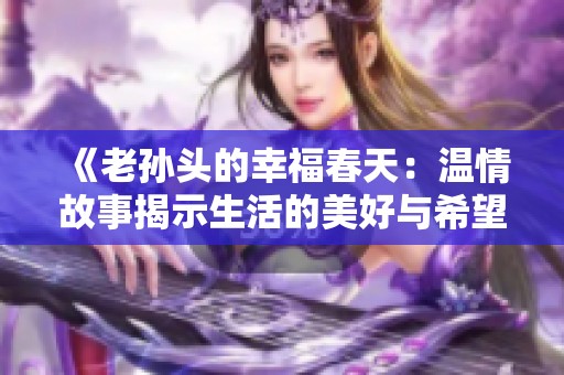 《老孙头的幸福春天：温情故事揭示生活的美好与希望》