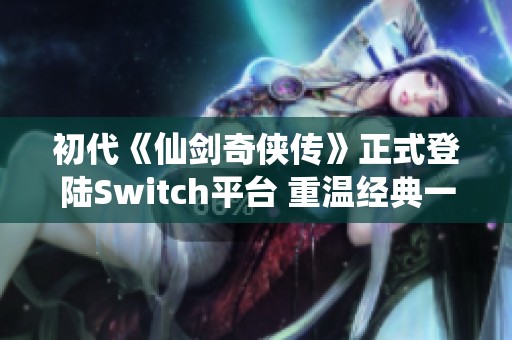 初代《仙剑奇侠传》正式登陆Switch平台 重温经典一代传奇