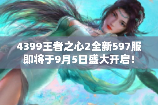 4399王者之心2全新597服即将于9月5日盛大开启！