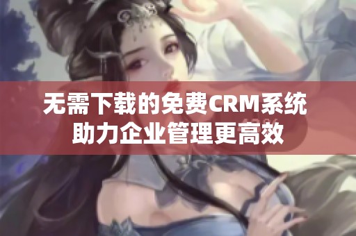 无需下载的免费CRM系统 助力企业管理更高效