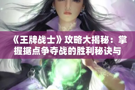 《王牌战士》攻略大揭秘：掌握据点争夺战的胜利秘诀与英雄选择技巧