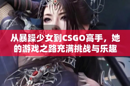 从暴躁少女到CSGO高手，她的游戏之路充满挑战与乐趣